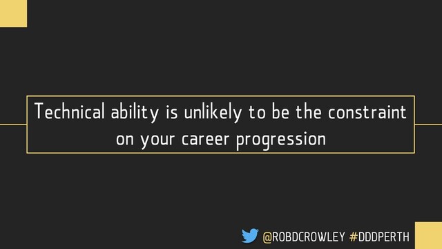 Technical ability is unlikely to be the constraint
on your career progression
@ROBDCROWLEY #DDDPERTH
