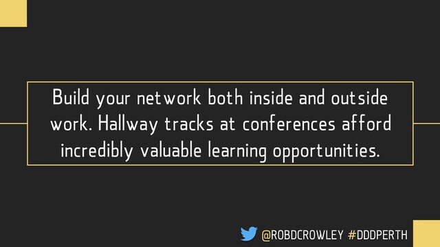 Build your network both inside and outside
work. Hallway tracks at conferences afford
incredibly valuable learning opportunities.
@ROBDCROWLEY #DDDPERTH
