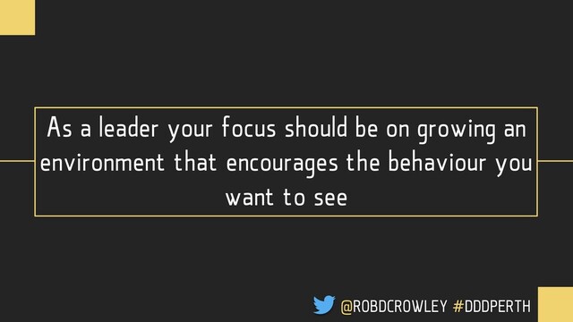As a leader your focus should be on growing an
environment that encourages the behaviour you
want to see
@ROBDCROWLEY #DDDPERTH
