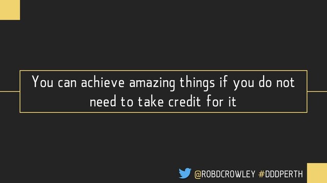 You can achieve amazing things if you do not
need to take credit for it
@ROBDCROWLEY #DDDPERTH

