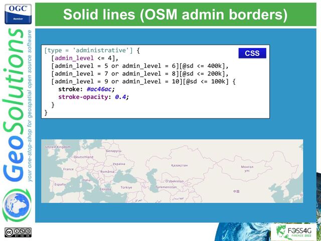 Solid lines (OSM admin borders)
[type = 'administrative'] {
[admin_level <= 4],
[admin_level = 5 or admin_level = 6][@sd <= 400k],
[admin_level = 7 or admin_level = 8][@sd <= 200k],
[admin_level = 9 or admin_level = 10][@sd <= 100k] {
stroke: #ac46ac;
stroke-opacity: 0.4;
}
}
CSS
