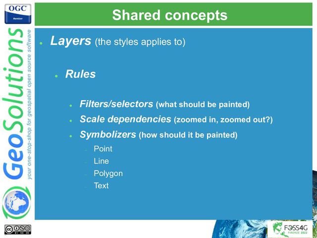 Shared concepts
●
Layers (the styles applies to)
●
Rules
●
Filters/selectors (what should be painted)
●
Scale dependencies (zoomed in, zoomed out?)
●
Symbolizers (how should it be painted)
–
Point
–
Line
–
Polygon
–
Text
6
