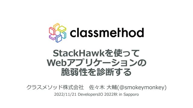 StackHawkを使って
Webアプリケーションの
脆弱性を診断する
クラスメソッド株式会社 佐々⽊ ⼤輔(@smokeymonkey)
2022/11/21 DevelopersIO 2022秋 in Sapporo
1

