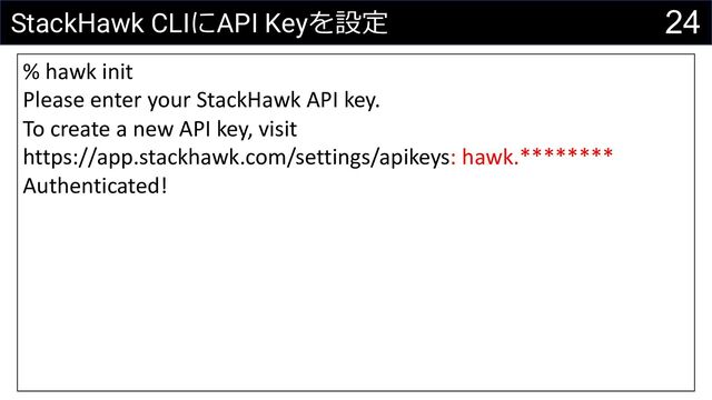 24
StackHawk CLIにAPI Keyを設定
% hawk init
Please enter your StackHawk API key.
To create a new API key, visit
https://app.stackhawk.com/settings/apikeys: hawk.********
Authenticated!
