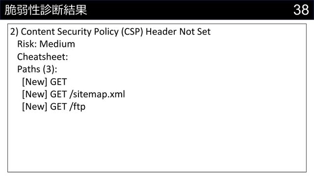 38
脆弱性診断結果
2) Content Security Policy (CSP) Header Not Set
Risk: Medium
Cheatsheet:
Paths (3):
[New] GET
[New] GET /sitemap.xml
[New] GET /ftp
