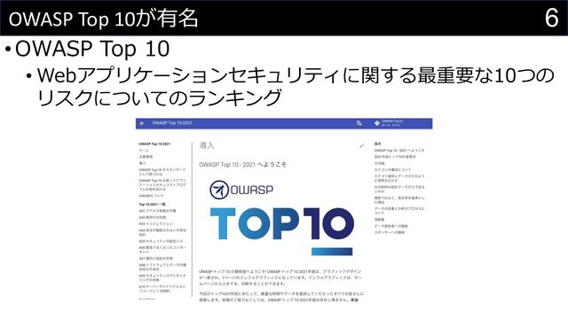 6
OWASP Top 10が有名
•OWASP Top 10
• Webアプリケーションセキュリティに関する最重要な10つの
リスクについてのランキング
