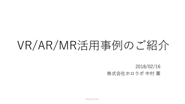 VR/AR/MR活用事例のご紹介
2018/02/16
株式会社ホロラボ 中村 薫
HoloLab Inc.
