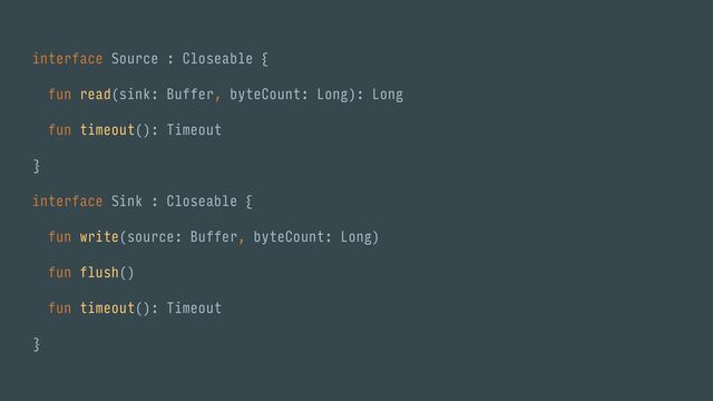 interface Source : Closeable {
fun read(sink: Buffer, byteCount: Long): Long
fun timeout(): Timeout
}
interface Sink : Closeable {
fun write(source: Buffer, byteCount: Long)
fun flush()
fun timeout(): Timeout
}
