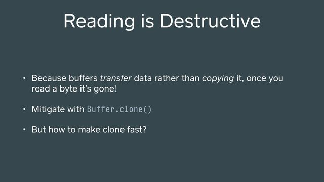 Reading is Destructive
• Because buffers transfer data rather than copying it, once you
read a byte it’s gone!
• Mitigate with Buffer.clone()
• But how to make clone fast?
