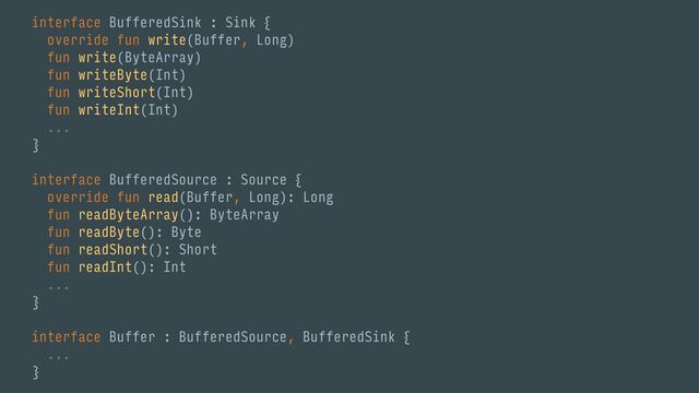 interface BufferedSink : Sink {
override fun write(Buffer, Long)
fun write(ByteArray)
fun writeByte(Int)
fun writeShort(Int)
fun writeInt(Int)
...
}
interface BufferedSource : Source {
override fun read(Buffer, Long): Long
fun readByteArray(): ByteArray
fun readByte(): Byte
fun readShort(): Short
fun readInt(): Int
...
}
interface Buffer : BufferedSource, BufferedSink {
...
}

