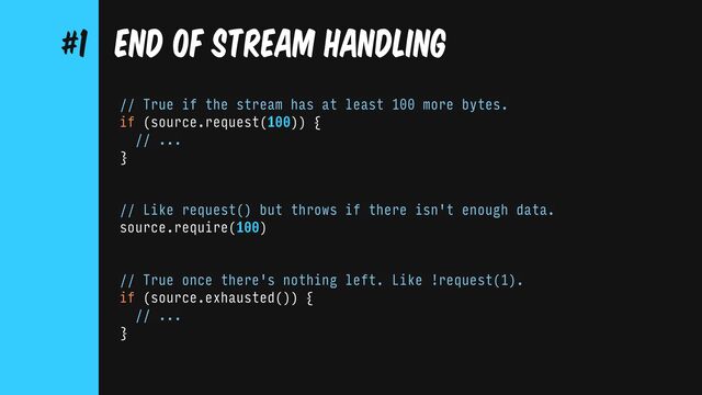// True if the stream has at least 100 more bytes.
if (source.request(100)) {
// ...
}
// Like request() but throws if there isn't enough data.
source.require(100)
// True once there's nothing left. Like !request(1).
if (source.exhausted()) {
// ...
}
END OF STREAM HANDLING
#1
