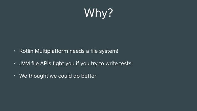 Why?
• Kotlin Multiplatform needs a ﬁle system!
• JVM ﬁle APIs ﬁght you if you try to write tests
• We thought we could do better
