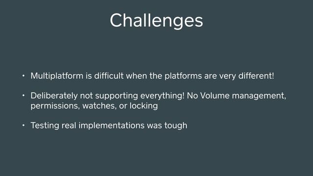 Challenges
• Multiplatform is difﬁcult when the platforms are very different!
• Deliberately not suppo ing everything! No Volume management,
permissions, watches, or locking
• Testing real implementations was tough
