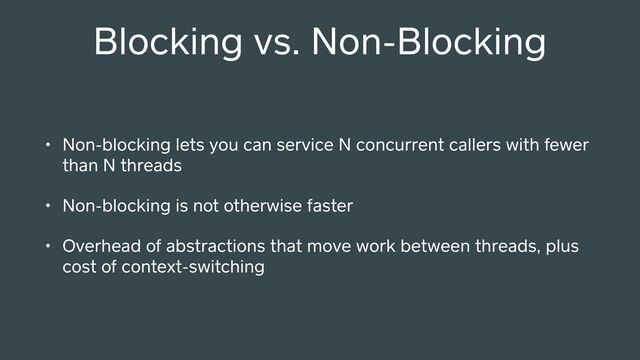 Blocking vs. Non-Blocking
• Non-blocking lets you can service N concurrent callers with fewer
than N threads
• Non-blocking is not otherwise faster
• Overhead of abstractions that move work between threads, plus
cost of context-switching
