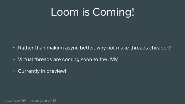 Loom is Coming!
• Rather than making async better, why not make threads cheaper?
• Vi ual threads are coming soon to the JVM
• Currently in preview!
https://openjdk.java.net/jeps/425
