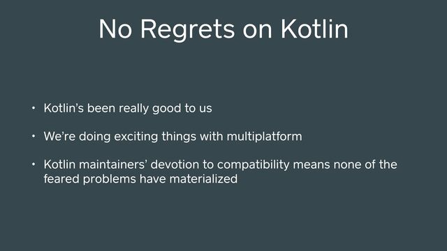 No Regrets on Kotlin
• Kotlin’s been really good to us
• We’re doing exciting things with multiplatform
• Kotlin maintainers’ devotion to compatibility means none of the
feared problems have materialized
