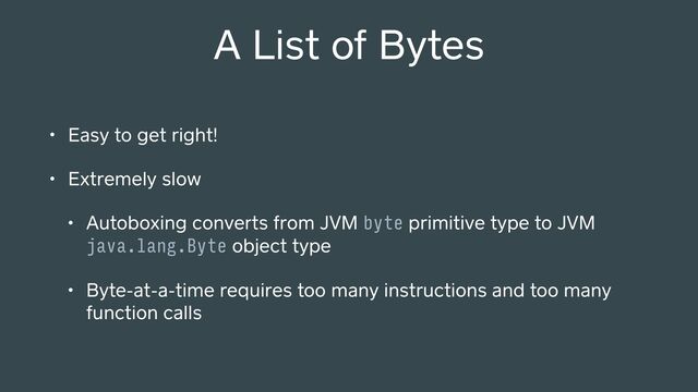 A List of Bytes
• Easy to get right!
• Extremely slow
• Autoboxing conve s from JVM byte primitive type to JVM
java.lang.Byte object type
• Byte-at-a-time requires too many instructions and too many
function calls
