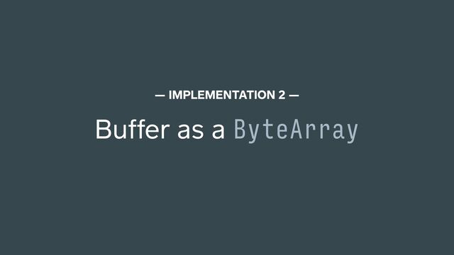 Buffer as a ByteArray
— IMPLEMENTATION 2 —
