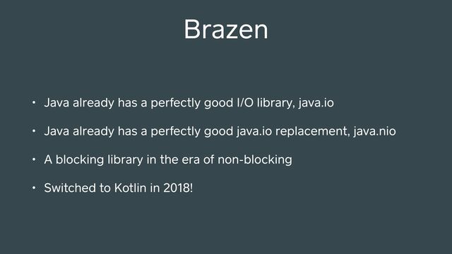 Brazen
• Java already has a pe ectly good I/O library, java.io
• Java already has a pe ectly good java.io replacement, java.nio
• A blocking library in the era of non-blocking
• Switched to Kotlin in 2018!
