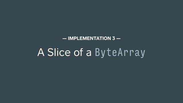 A Slice of a ByteArray
— IMPLEMENTATION 3 —
