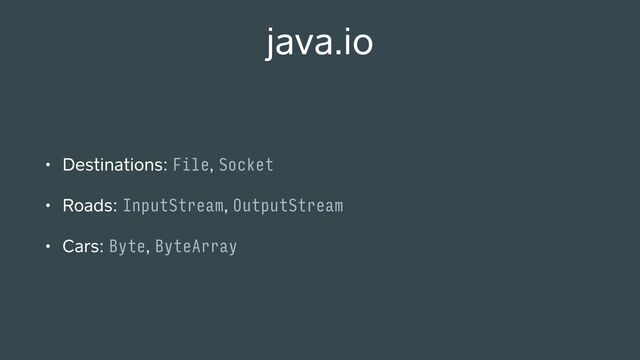 java.io
• Destinations: File, Socket
• Roads: InputStream, OutputStream
• Cars: Byte, ByteArray
