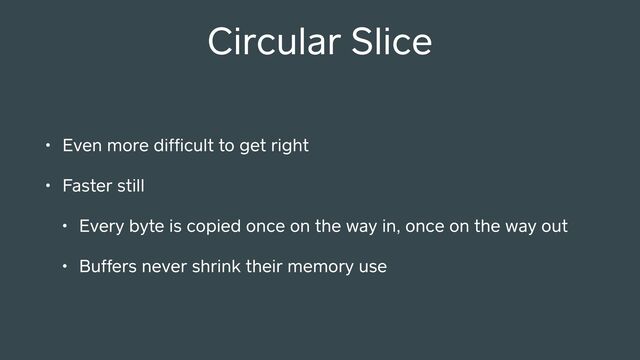 Circular Slice
• Even more difﬁcult to get right
• Faster still
• Every byte is copied once on the way in, once on the way out
• Buffers never shrink their memory use
