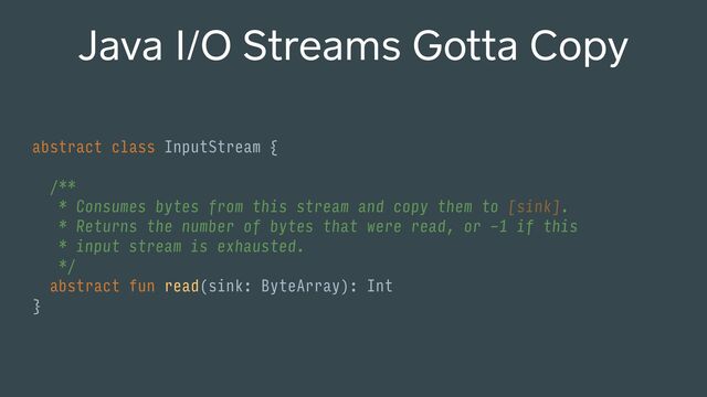 Java I/O Streams Gotta Copy
abstract class InputStream {
/**
* Consumes bytes from this stream and copy them to [sink].
* Returns the number of bytes that were read, or -1 if this
* input stream is exhausted.
*/
abstract fun read(sink: ByteArray): Int
}
