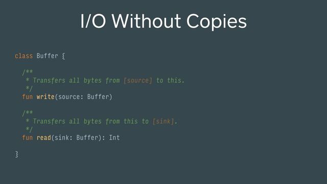 class Buffer {
/**
* Transfers all bytes from [source] to this.
*/
fun write(source: Buffer)
/**
* Transfers all bytes from this to [sink].
*/
fun read(sink: Buffer): Int
}
I/O Without Copies
