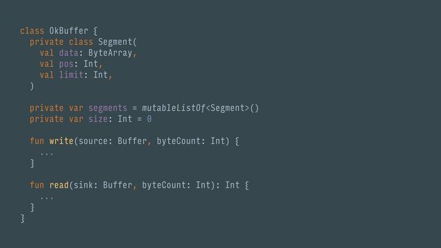 class OkBuffer {
private class Segment(
val data: ByteArray,
val pos: Int,
val limit: Int,
)
private var segments = mutableListOf()
private var size: Int = 0
fun write(source: Buffer, byteCount: Int) {
...
}
fun read(sink: Buffer, byteCount: Int): Int {
...
}
}
