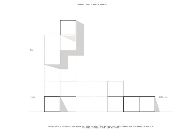Orthographic elevations of the module unit from the top, front and left side, using shadows and line weight to indicate
proximity, orientation and light direction.
Session 1 basic elevation drawings
Top
Left side
Front

