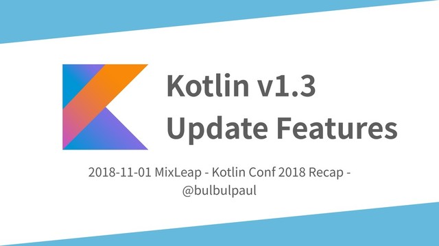 Kotlin v1.3  
Update Features
2018-11-01 MixLeap - Kotlin Conf 2018 Recap -
@bulbulpaul
