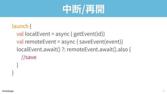 #mixleap
中断/再開
launch { 
val localEvent = async { getEvent(id)} 
val remoteEvent = async { saveEvent(event)} 
localEvent.await() ?: remoteEvent.await().also { 
//save 
} 
}
!14
