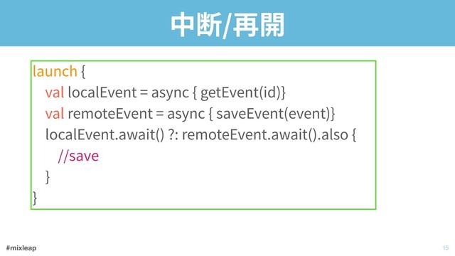#mixleap
中断/再開
launch { 
val localEvent = async { getEvent(id)} 
val remoteEvent = async { saveEvent(event)} 
localEvent.await() ?: remoteEvent.await().also { 
//save 
} 
}
!15
