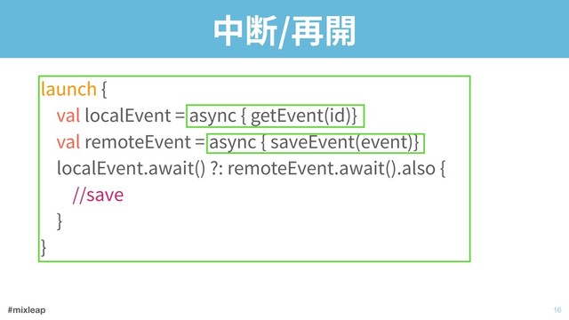 #mixleap
中断/再開
launch { 
val localEvent = async { getEvent(id)} 
val remoteEvent = async { saveEvent(event)} 
localEvent.await() ?: remoteEvent.await().also { 
//save 
} 
}
!16
