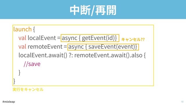#mixleap
中断/再開
launch { 
val localEvent = async { getEvent(id)} 
val remoteEvent = async { saveEvent(event)} 
localEvent.await() ?: remoteEvent.await().also { 
//save 
} 
}
!18
実⾏をキャンセル
キャンセル??
