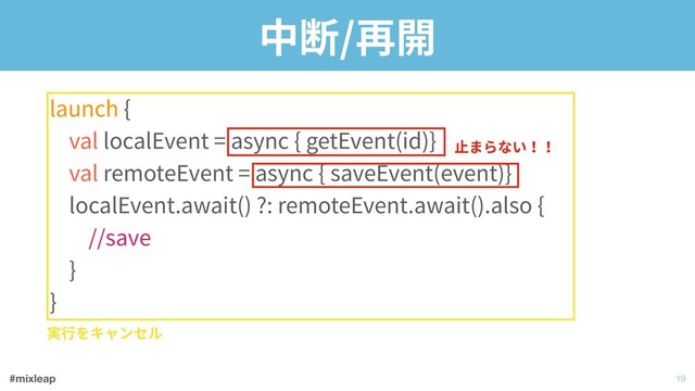 #mixleap
中断/再開
launch { 
val localEvent = async { getEvent(id)} 
val remoteEvent = async { saveEvent(event)} 
localEvent.await() ?: remoteEvent.await().also { 
//save 
} 
}
!19
実⾏をキャンセル
⽌まらない！！
