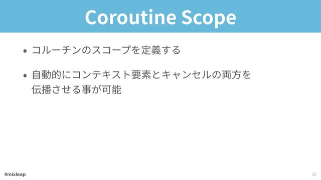 #mixleap
Coroutine Scope
• コルーチンのスコープを定義する
• ⾃動的にコンテキスト要素とキャンセルの両⽅を 
伝播させる事が可能
!22
