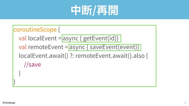 #mixleap
中断/再開
coroutineScope { 
val localEvent = async { getEvent(id)} 
val remoteEvent = async { saveEvent(event)} 
localEvent.await() ?: remoteEvent.await().also { 
//save 
} 
}
!23
