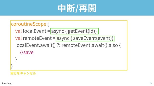 #mixleap
中断/再開
coroutineScope { 
val localEvent = async { getEvent(id)} 
val remoteEvent = async { saveEvent(event)} 
localEvent.await() ?: remoteEvent.await().also { 
//save 
} 
}
!24
実⾏をキャンセル
