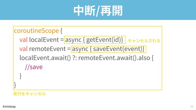 #mixleap
中断/再開
coroutineScope { 
val localEvent = async { getEvent(id)} 
val remoteEvent = async { saveEvent(event)} 
localEvent.await() ?: remoteEvent.await().also { 
//save 
} 
}
!25
実⾏をキャンセル
キャンセルされる

