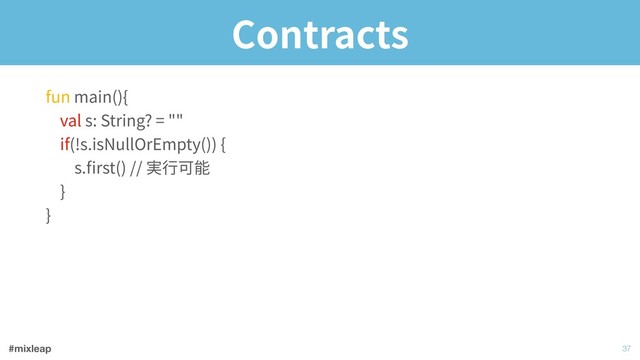 #mixleap
Contracts
!37
fun main(){ 
val s: String? = "" 
if(!s.isNullOrEmpty()) { 
s.ﬁrst() // 実⾏可能 
} 
}
