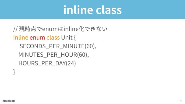 #mixleap
inline class
// 現時点でenumはinline化できない 
inline enum class Unit { 
SECONDS_PER_MINUTE(60), 
MINUTES_PER_HOUR(60), 
HOURS_PER_DAY(24) 
}
!41
