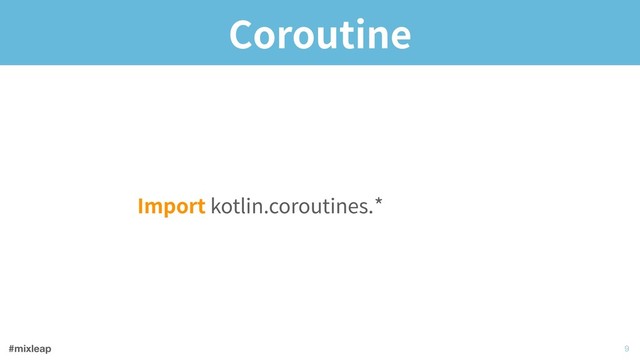 #mixleap
Coroutine
Import kotlin.coroutines.experimental.
!9
*
