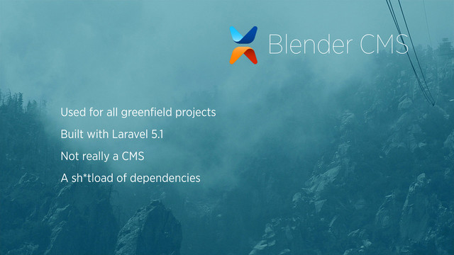 Used for all greenﬁeld projects
Built with Laravel 5.1
Not really a CMS
A sh*tload of dependencies
Blender CMS
