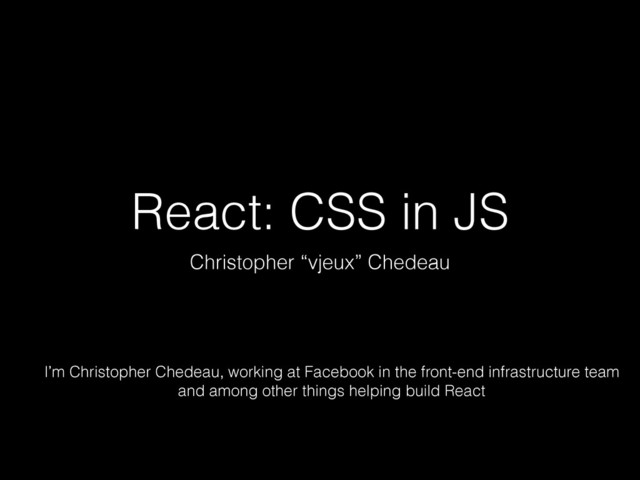React: CSS in JS
Christopher “vjeux” Chedeau
I’m Christopher Chedeau, working at Facebook in the front-end infrastructure team
and among other things helping build React
