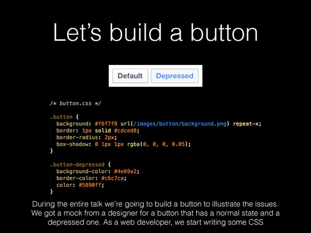 Let’s build a button
During the entire talk we’re going to build a button to illustrate the issues.
We got a mock from a designer for a button that has a normal state and a
depressed one. As a web developer, we start writing some CSS
