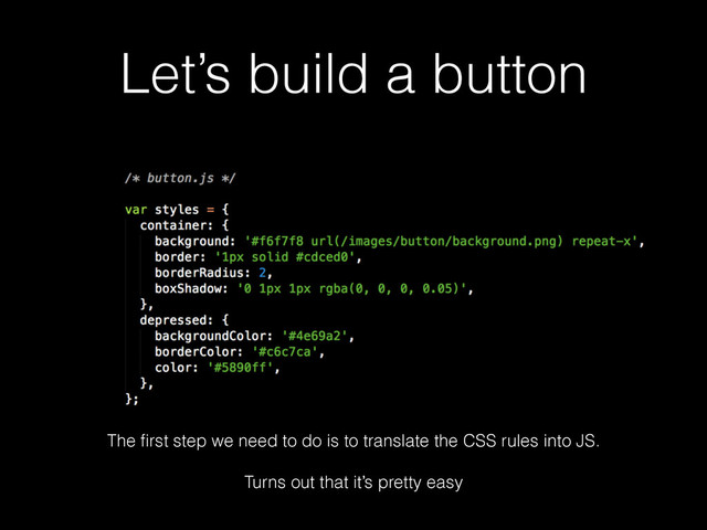 Let’s build a button
The ﬁrst step we need to do is to translate the CSS rules into JS.
!
Turns out that it’s pretty easy
