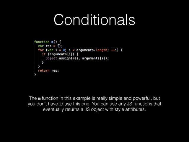 Conditionals
The m function in this example is really simple and powerful, but
you don’t have to use this one. You can use any JS functions that
eventually returns a JS object with style attributes.
