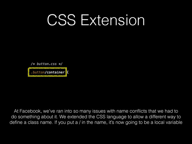 CSS Extension
At Facebook, we’ve ran into so many issues with name conﬂicts that we had to
do something about it. We extended the CSS language to allow a different way to
deﬁne a class name. If you put a / in the name, it’s now going to be a local variable
