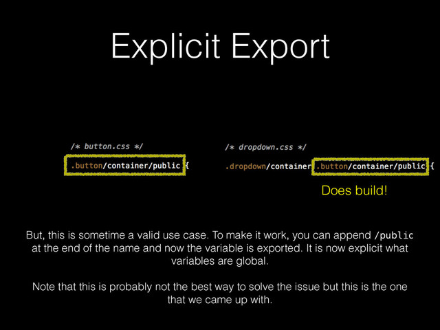 Explicit Export
Does build!
But, this is sometime a valid use case. To make it work, you can append /public
at the end of the name and now the variable is exported. It is now explicit what
variables are global.
!
Note that this is probably not the best way to solve the issue but this is the one
that we came up with.

